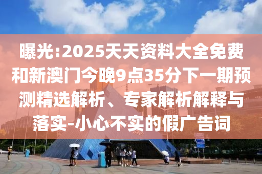 曝光:2025天天資料大全免費和新澳門今晚9點35分下一期預測精選解析、專家解析解釋與落實-小心不實的假廣告詞