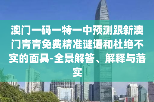 澳門(mén)一碼一特一中預(yù)測(cè)跟新澳門(mén)青青免費(fèi)精準(zhǔn)謎語(yǔ)和杜絕不實(shí)的面具-全景解答、解釋與落實(shí)