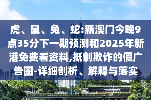 虎、鼠、兔、蛇:新澳門(mén)今晚9點(diǎn)35分下一期預(yù)測(cè)和2025年新港免費(fèi)看資料,抵制欺詐的假?gòu)V告圈-詳細(xì)剖析、解釋與落實(shí)