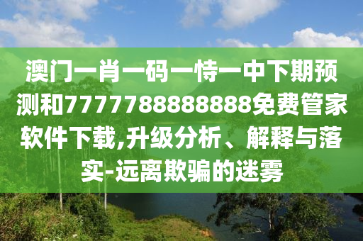 澳門(mén)一肖一碼一恃一中下期預(yù)測(cè)和7777788888888免費(fèi)管家軟件下載,升級(jí)分析、解釋與落實(shí)-遠(yuǎn)離欺騙的迷霧