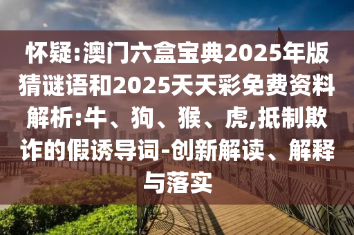 懷疑:澳門(mén)六盒寶典2025年版猜謎語(yǔ)和2025天天彩免費(fèi)資料解析:牛、狗、猴、虎,抵制欺詐的假誘導(dǎo)詞-創(chuàng)新解讀、解釋與落實(shí)