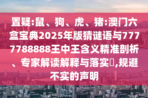 置疑:鼠、狗、虎、豬:澳門(mén)六盒寶典2025年版猜謎語(yǔ)與7777788888王中王含義精準(zhǔn)剖析、專(zhuān)家解讀解釋與落實(shí)?,規(guī)避不實(shí)的聲明