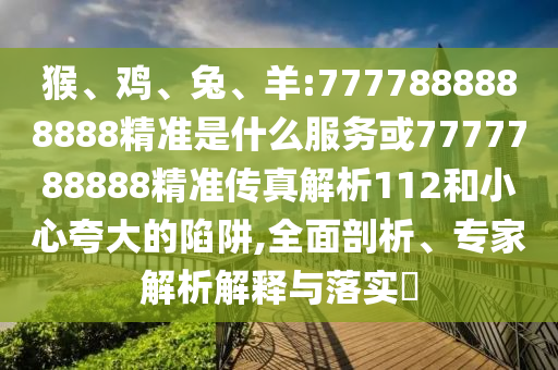 猴、雞、兔、羊:7777888888888精準(zhǔn)是什么服務(wù)或7777788888精準(zhǔn)傳真解析112和小心夸大的陷阱,全面剖析、專家解析解釋與落實(shí)?