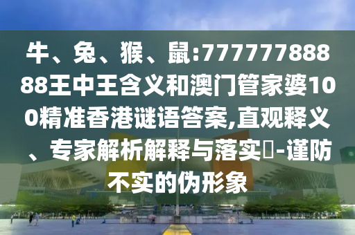 牛、兔、猴、鼠:77777788888王中王含義和澳門管家婆100精準(zhǔn)香港謎語答案,直觀釋義、專家解析解釋與落實(shí)?-謹(jǐn)防不實(shí)的偽形象