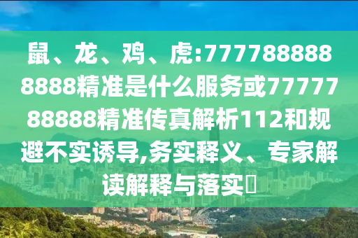 鼠、龍、雞、虎:7777888888888精準(zhǔn)是什么服務(wù)或7777788888精準(zhǔn)傳真解析112和規(guī)避不實(shí)誘導(dǎo),務(wù)實(shí)釋義、專家解讀解釋與落實(shí)?
