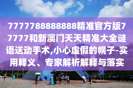 7777788888888精準(zhǔn)官方版77777和新澳門天天精準(zhǔn)大全謎語送動手術(shù),小心虛假的幌子-實(shí)用釋義、專家解析解釋與落實(shí)