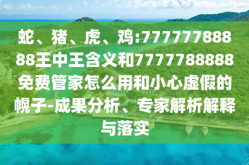 蛇、豬、虎、雞:77777788888王中王含義和7777788888免費(fèi)管家怎么用和小心虛假的幌子-成果分析、專家解析解釋與落實(shí)