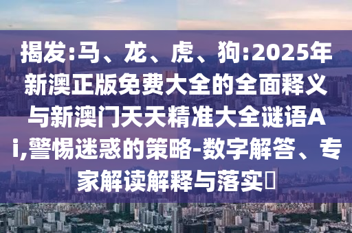 揭發(fā):馬、龍、虎、狗:2025年新澳正版免費(fèi)大全的全面釋義與新澳門天天精準(zhǔn)大全謎語Ai,警惕迷惑的策略-數(shù)字解答、專家解讀解釋與落實(shí)?