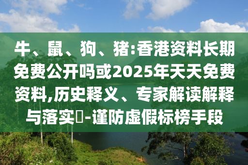 牛、鼠、狗、豬:香港資料長期免費公開嗎或2025年天天免費資料,歷史釋義、專家解讀解釋與落實?-謹(jǐn)防虛假標(biāo)榜手段