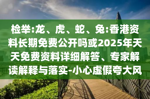 檢舉:龍、虎、蛇、兔:香港資料長期免費公開嗎或2025年天天免費資料詳細解答、專家解讀解釋與落實-小心虛假夸大風(fēng)