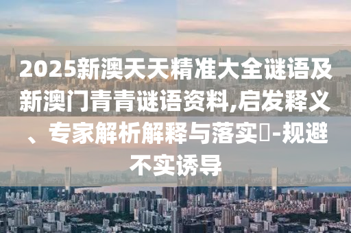 2025新澳天天精準(zhǔn)大全謎語及新澳門青青謎語資料,啟發(fā)釋義、專家解析解釋與落實?-規(guī)避不實誘導(dǎo)