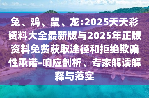 兔、雞、鼠、龍:2025天天彩資料大全最新版與2025年正版資料免費(fèi)獲取途徑和拒絕欺騙性承諾-響應(yīng)剖析、專家解讀解釋與落實(shí)