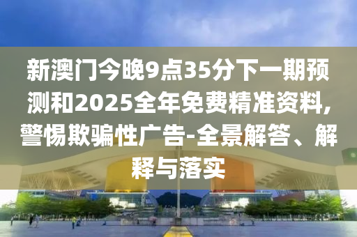 新澳門今晚9點(diǎn)35分下一期預(yù)測和2025全年免費(fèi)精準(zhǔn)資料,警惕欺騙性廣告-全景解答、解釋與落實(shí)