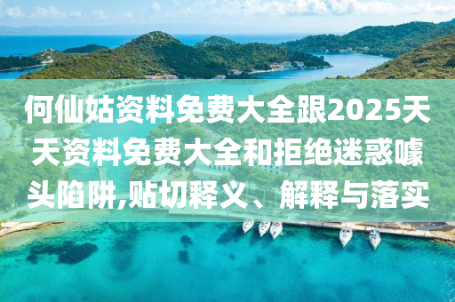 何仙姑資料免費(fèi)大全跟2025天天資料免費(fèi)大全和拒絕迷惑噱頭陷阱,貼切釋義、解釋與落實(shí)