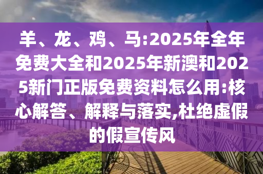 羊、龍、雞、馬:2025年全年免費(fèi)大全和2025年新澳和2025新門正版免費(fèi)資料怎么用:核心解答、解釋與落實(shí),杜絕虛假的假宣傳風(fēng)
