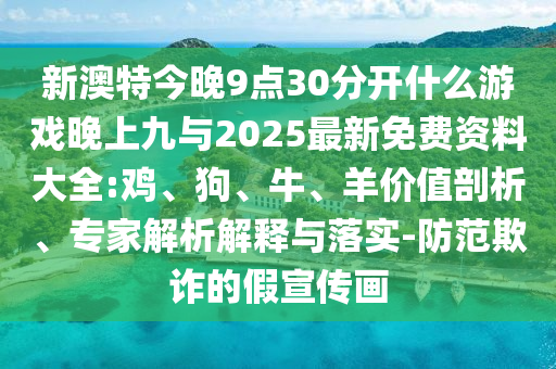 新澳特今晚9點(diǎn)30分開什么游戲晚上九與2025最新免費(fèi)資料大全:雞、狗、牛、羊價(jià)值剖析、專家解析解釋與落實(shí)-防范欺詐的假宣傳畫