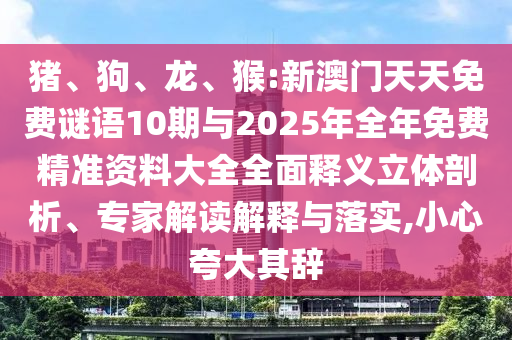 豬、狗、龍、猴:新澳門天天免費(fèi)謎語10期與2025年全年免費(fèi)精準(zhǔn)資料大全全面釋義立體剖析、專家解讀解釋與落實(shí),小心夸大其辭
