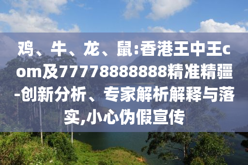 雞、牛、龍、鼠:香港王中王com及77778888888精準(zhǔn)精疆-創(chuàng)新分析、專家解析解釋與落實(shí),小心偽假宣傳