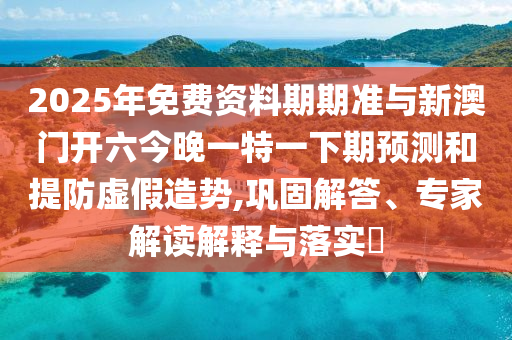 2025年免費(fèi)資料期期準(zhǔn)與新澳門開六今晚一特一下期預(yù)測和提防虛假造勢,鞏固解答、專家解讀解釋與落實(shí)?