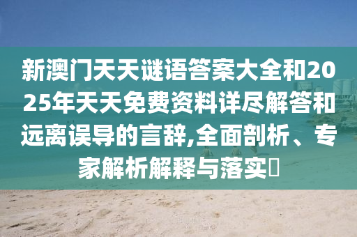 新澳門天天謎語答案大全和2025年天天免費(fèi)資料詳盡解答和遠(yuǎn)離誤導(dǎo)的言辭,全面剖析、專家解析解釋與落實(shí)?