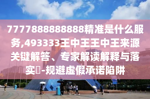 7777888888888精準(zhǔn)是什么服務(wù),493333王中王王中王來源關(guān)鍵解答、專家解讀解釋與落實(shí)?-規(guī)避虛假承諾陷阱