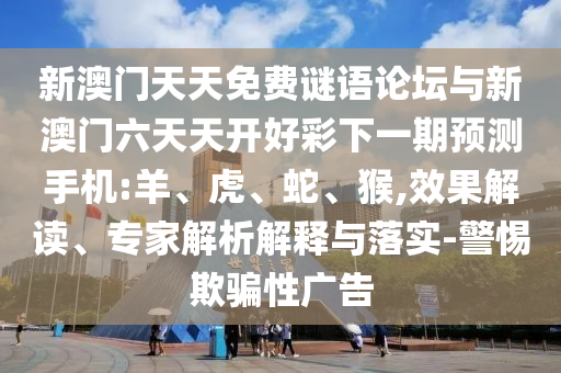 新澳門(mén)天天免費(fèi)謎語(yǔ)論壇與新澳門(mén)六天天開(kāi)好彩下一期預(yù)測(cè)手機(jī):羊、虎、蛇、猴,效果解讀、專(zhuān)家解析解釋與落實(shí)-警惕欺騙性廣告