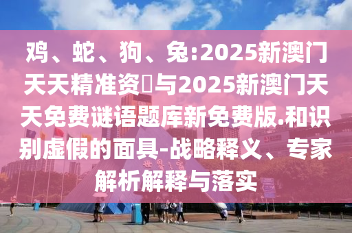 雞、蛇、狗、兔:2025新澳門(mén)天天精準(zhǔn)資枓與2025新澳門(mén)天天免費(fèi)謎語(yǔ)題庫(kù)新免費(fèi)版.和識(shí)別虛假的面具-戰(zhàn)略釋義、專(zhuān)家解析解釋與落實(shí)