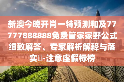 新澳今晚開(kāi)肖一特預(yù)測(cè)和及77777888888免費(fèi)管家家野公式細(xì)致解答、專(zhuān)家解析解釋與落實(shí)?-注意虛假標(biāo)榜
