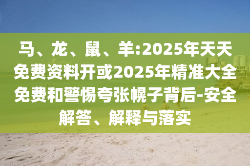 馬、龍、鼠、羊:2025年天天免費(fèi)資料開(kāi)或2025年精準(zhǔn)大全免費(fèi)和警惕夸張幌子背后-安全解答、解釋與落實(shí)