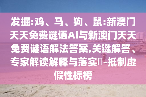 發(fā)掘:雞、馬、狗、鼠:新澳門天天免費謎語Ai與新澳門天天免費謎語解法答案,關(guān)鍵解答、專家解讀解釋與落實?-抵制虛假性標(biāo)榜