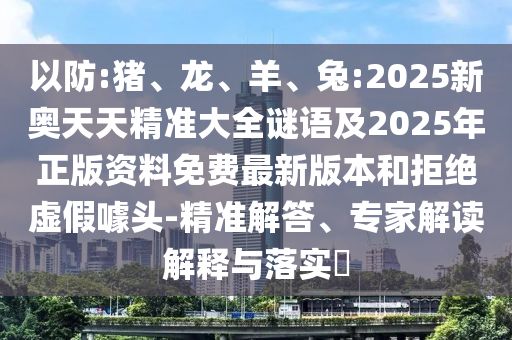 以防:豬、龍、羊、兔:2025新奧天天精準(zhǔn)大全謎語及2025年正版資料免費最新版本和拒絕虛假噱頭-精準(zhǔn)解答、專家解讀解釋與落實?