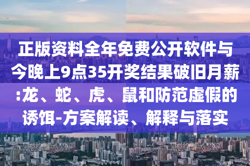 正版資料全年免費公開軟件與今晚上9點35開獎結(jié)果破舊月薪:龍、蛇、虎、鼠和防范虛假的誘餌-方案解讀、解釋與落實