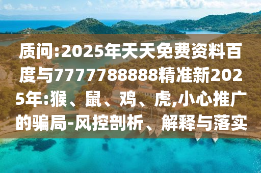 質(zhì)問:2025年天天免費資料百度與7777788888精準(zhǔn)新2025年:猴、鼠、雞、虎,小心推廣的騙局-風(fēng)控剖析、解釋與落實
