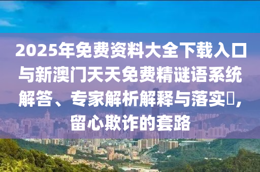 2025年免費資料大全下載入口與新澳門天天免費精謎語系統(tǒng)解答、專家解析解釋與落實?,留心欺詐的套路