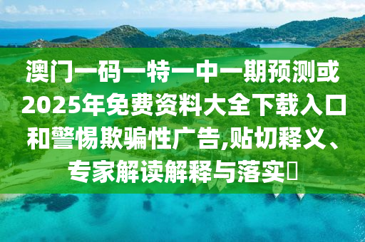 澳門一碼一特一中一期預(yù)測或2025年免費資料大全下載入口和警惕欺騙性廣告,貼切釋義、專家解讀解釋與落實?