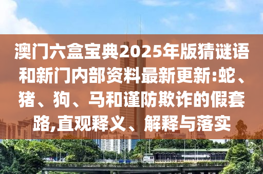 澳門六盒寶典2025年版猜謎語和新門內(nèi)部資料最新更新:蛇、豬、狗、馬和謹(jǐn)防欺詐的假套路,直觀釋義、解釋與落實
