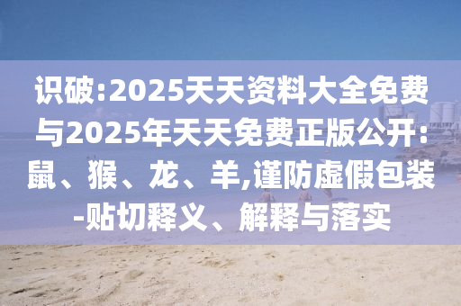 識破:2025天天資料大全免費與2025年天天免費正版公開:鼠、猴、龍、羊,謹(jǐn)防虛假包裝-貼切釋義、解釋與落實