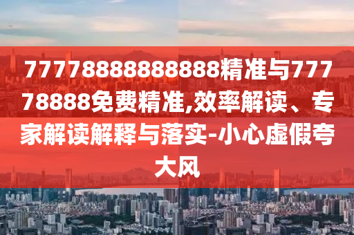 77778888888888精準(zhǔn)與77778888免費精準(zhǔn),效率解讀、專家解讀解釋與落實-小心虛假夸大風(fēng)