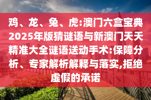雞、龍、兔、虎:澳門六盒寶典2025年版猜謎語與新澳門天天精準(zhǔn)大全謎語送動手術(shù):保障分析、專家解析解釋與落實,拒絕虛假的承諾