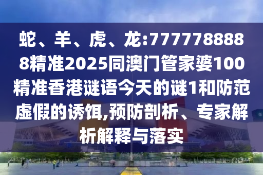 蛇、羊、虎、龍:7777788888精準(zhǔn)2025同澳門管家婆100精準(zhǔn)香港謎語今天的謎1和防范虛假的誘餌,預(yù)防剖析、專家解析解釋與落實