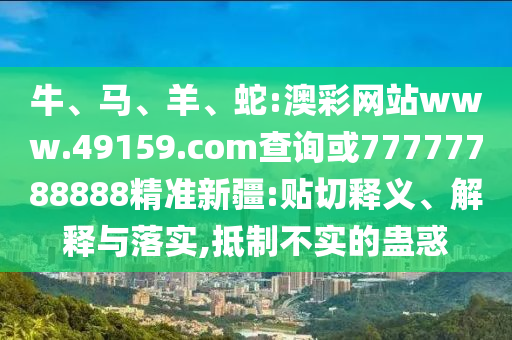 牛、馬、羊、蛇:澳彩網(wǎng)站www.49159.соm查詢或77777788888精準(zhǔn)新疆:貼切釋義、解釋與落實,抵制不實的蠱惑