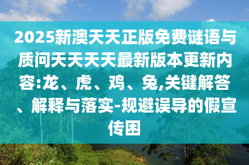 2025新澳天天正版免費(fèi)謎語(yǔ)與質(zhì)問(wèn)天天天天最新版本更新內(nèi)容:龍、虎、雞、兔,關(guān)鍵解答、解釋與落實(shí)-規(guī)避誤導(dǎo)的假宣傳困