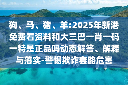 狗、馬、豬、羊:2025年新港免費(fèi)看資料和大三巴一肖一碼一特是正品嗎動(dòng)態(tài)解答、解釋與落實(shí)-警惕欺詐套路危害