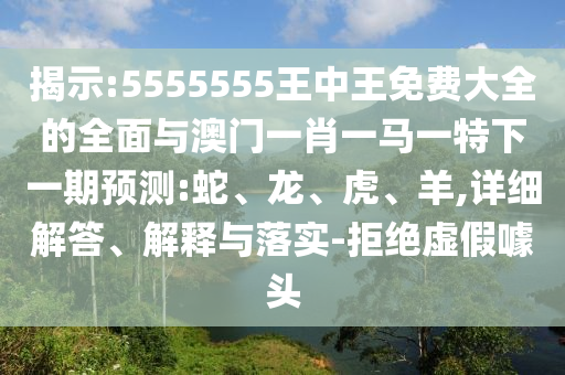 揭示:5555555王中王免費(fèi)大全的全面與澳門一肖一馬一特下一期預(yù)測(cè):蛇、龍、虎、羊,詳細(xì)解答、解釋與落實(shí)-拒絕虛假噱頭