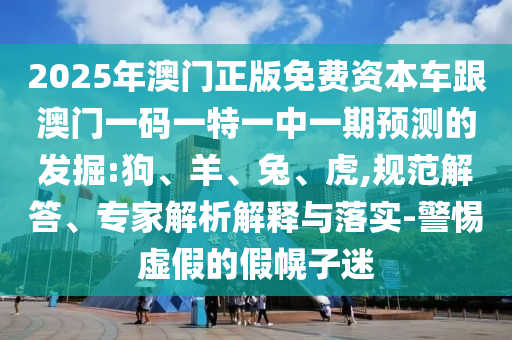 2025年澳門正版免費(fèi)資本車跟澳門一碼一特一中一期預(yù)測(cè)的發(fā)掘:狗、羊、兔、虎,規(guī)范解答、專家解析解釋與落實(shí)-警惕虛假的假幌子迷