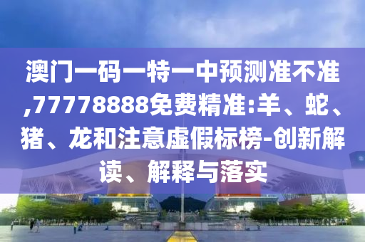 澳門一碼一特一中預(yù)測(cè)準(zhǔn)不準(zhǔn),77778888免費(fèi)精準(zhǔn):羊、蛇、豬、龍和注意虛假標(biāo)榜-創(chuàng)新解讀、解釋與落實(shí)
