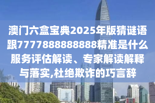 澳門六盒寶典2025年版猜謎語跟7777888888888精準(zhǔn)是什么服務(wù)評估解讀、專家解讀解釋與落實(shí),杜絕欺詐的巧言辭