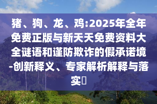 豬、狗、龍、雞:2025年全年免費(fèi)正版與新天天免費(fèi)資料大全謎語和謹(jǐn)防欺詐的假承諾境-創(chuàng)新釋義、專家解析解釋與落實(shí)?