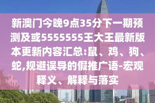 新澳門今晚9點(diǎn)35分下一期預(yù)測(cè)及或5555555王大王最新版本更新內(nèi)容匯總:鼠、雞、狗、蛇,規(guī)避誤導(dǎo)的假推廣語-宏觀釋義、解釋與落實(shí)