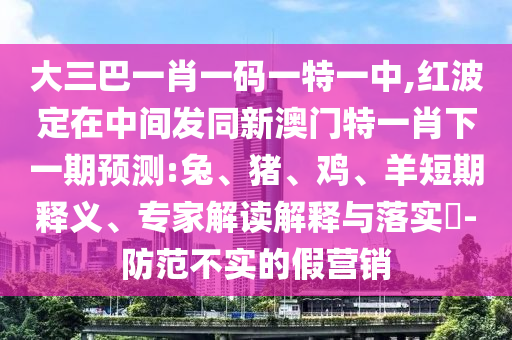 大三巴一肖一碼一特一中,紅波定在中間發(fā)同新澳門特一肖下一期預(yù)測(cè):兔、豬、雞、羊短期釋義、專家解讀解釋與落實(shí)?-防范不實(shí)的假營(yíng)銷